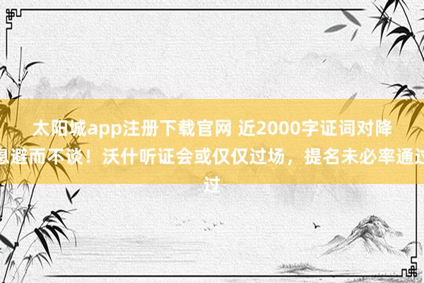 太阳城app注册下载官网 近2000字证词对降息避而不谈！沃什听证会或仅仅过场，提名未必率通过