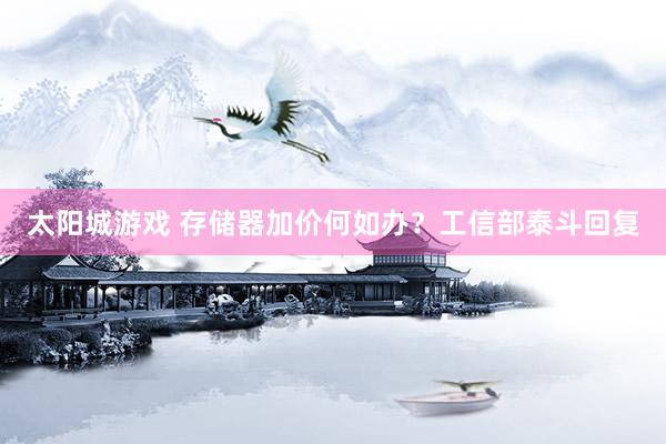 太阳城游戏 存储器加价何如办？工信部泰斗回复