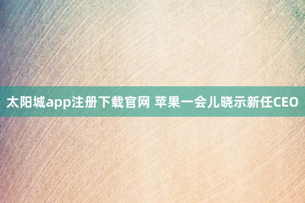 太阳城app注册下载官网 苹果一会儿晓示新任CEO