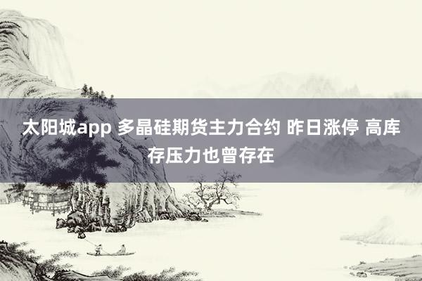 太阳城app 多晶硅期货主力合约 昨日涨停 高库存压力也曾存在