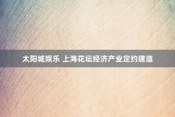 太阳城娱乐 上海花坛经济产业定约建造