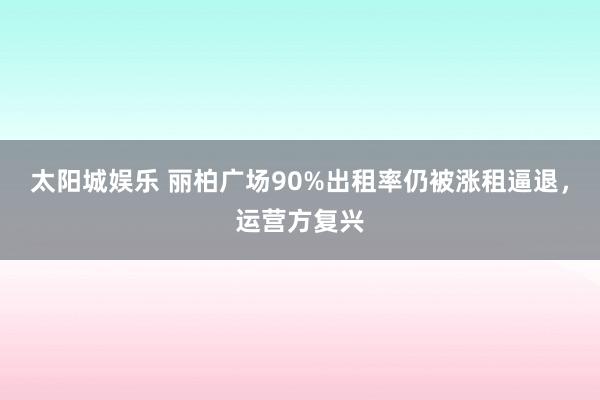 太阳城娱乐 丽柏广场90%出租率仍被涨租逼退，运营方复兴