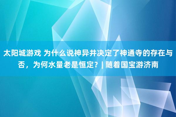 太阳城游戏 为什么说神异井决定了神通寺的存在与否，为何水量老是恒定？| 随着国宝游济南