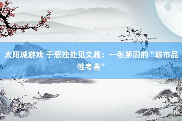 太阳城游戏 于恶浊处见文雅：一张茅厕的“城市品性考卷”