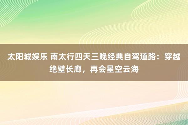 太阳城娱乐 南太行四天三晚经典自驾道路：穿越绝壁长廊，再会星空云海