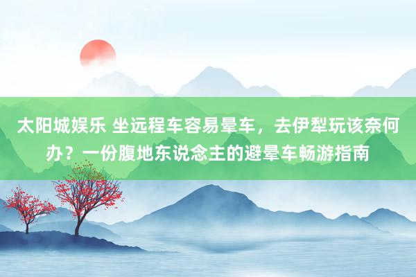 太阳城娱乐 坐远程车容易晕车，去伊犁玩该奈何办？一份腹地东说念主的避晕车畅游指南