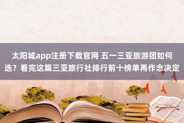 太阳城app注册下载官网 五一三亚旅游团如何选？看完这篇三亚旅行社排行前十榜单再作念决定