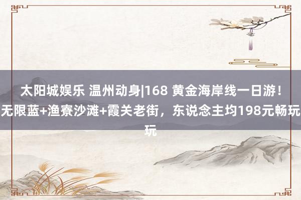 太阳城娱乐 温州动身|168 黄金海岸线一日游！无限蓝+渔寮沙滩+霞关老街，东说念主均198元畅玩
