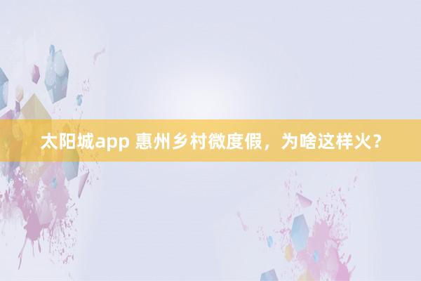 太阳城app 惠州乡村微度假，为啥这样火？