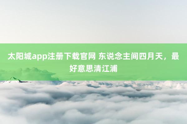 太阳城app注册下载官网 东说念主间四月天，最好意思清江浦