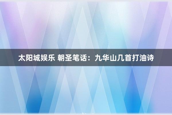 太阳城娱乐 朝圣笔话：九华山几首打油诗