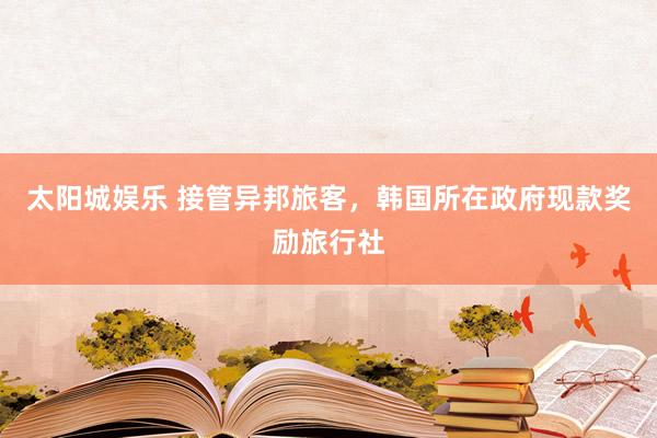 太阳城娱乐 接管异邦旅客，韩国所在政府现款奖励旅行社