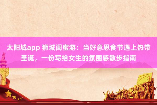 太阳城app 狮城闺蜜游：当好意思食节遇上热带圣诞，一份写给女生的氛围感散步指南