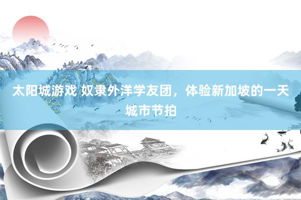 太阳城游戏 奴隶外洋学友团，体验新加坡的一天城市节拍