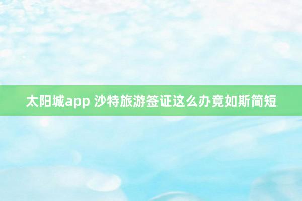 太阳城app 沙特旅游签证这么办竟如斯简短