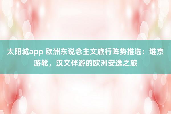 太阳城app 欧洲东说念主文旅行阵势推选：维京游轮，汉文伴游的欧洲安逸之旅