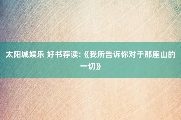 太阳城娱乐 好书荐读:《我所告诉你对于那座山的一切》