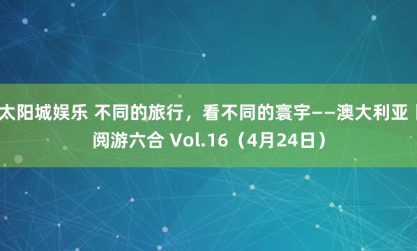 太阳城娱乐 不同的旅行，看不同的寰宇——澳大利亚丨阅游六合 Vol.16（4月24日）