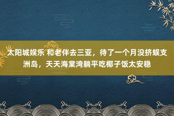 太阳城娱乐 和老伴去三亚，待了一个月没挤蜈支洲岛，天天海棠湾躺平吃椰子饭太安稳