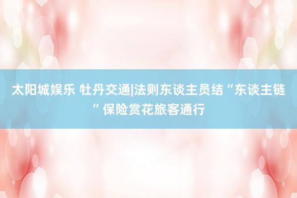 太阳城娱乐 牡丹交通|法则东谈主员结“东谈主链”保险赏花旅客通行