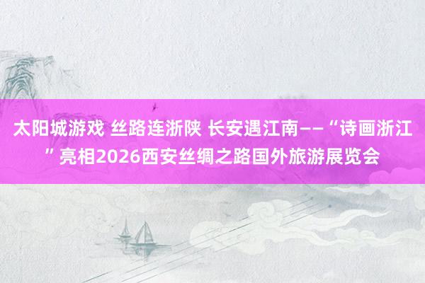 太阳城游戏 丝路连浙陕 长安遇江南——“诗画浙江”亮相2026西安丝绸之路国外旅游展览会