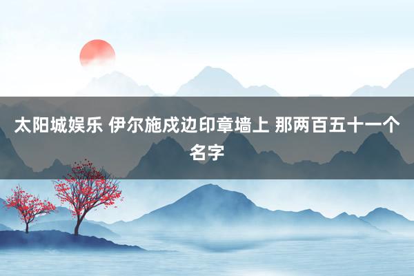 太阳城娱乐 伊尔施戍边印章墙上 那两百五十一个名字