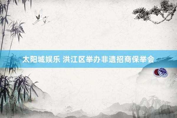太阳城娱乐 洪江区举办非遗招商保举会