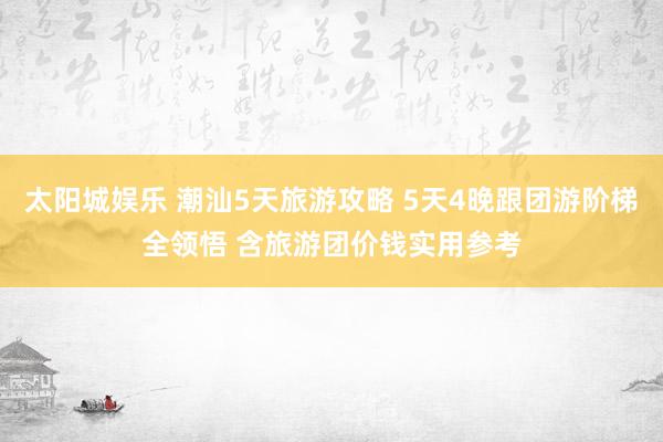 太阳城娱乐 潮汕5天旅游攻略 5天4晚跟团游阶梯全领悟 含旅游团价钱实用参考