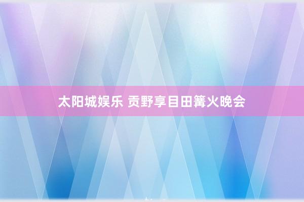 太阳城娱乐 贡野享目田篝火晚会