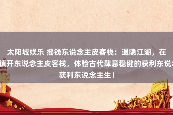 太阳城娱乐 摇钱东说念主皮客栈：退隐江湖，在桃园小镇开东说念主皮客栈，体验古代肆意稳健的获利东说念主生！