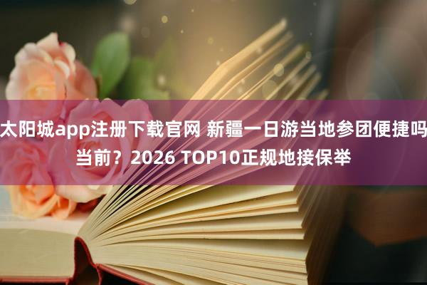 太阳城app注册下载官网 新疆一日游当地参团便捷吗当前？2026 TOP10正规地接保举