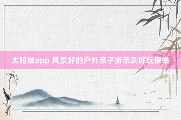 太阳城app 风景好的户外亲子游亲测好玩保举