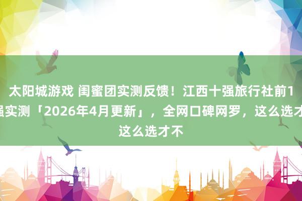 太阳城游戏 闺蜜团实测反馈！江西十强旅行社前10强实测「2026年4月更新」，全网口碑网罗，这么选才不