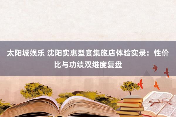太阳城娱乐 沈阳实惠型宴集旅店体验实录：性价比与功绩双维度复盘
