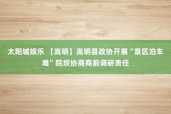 太阳城娱乐 【嵩明】嵩明县政协开展“景区泊车难”院坝协商商前调研责任