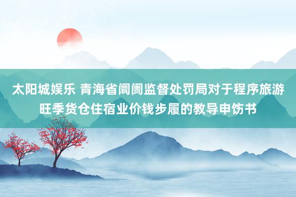 太阳城娱乐 青海省阛阓监督处罚局对于程序旅游旺季货仓住宿业价钱步履的教导申饬书