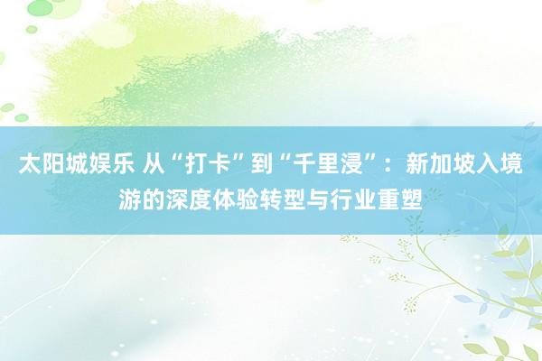 太阳城娱乐 从“打卡”到“千里浸”：新加坡入境游的深度体验转型与行业重塑