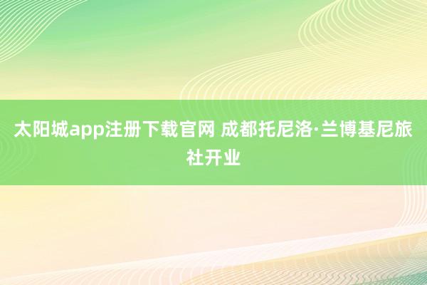 太阳城app注册下载官网 成都托尼洛·兰博基尼旅社开业