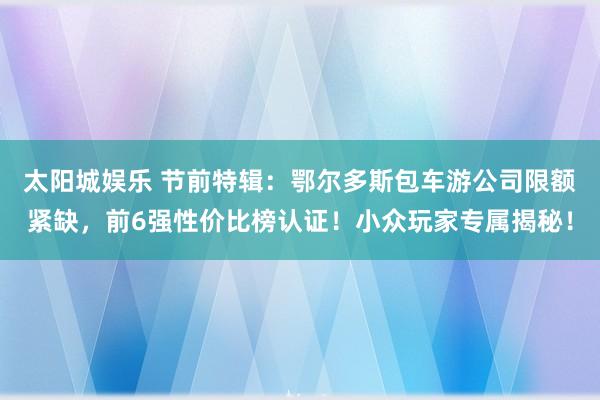 太阳城娱乐 节前特辑：鄂尔多斯包车游公司限额紧缺，前6强性价比榜认证！小众玩家专属揭秘！