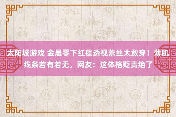 太阳城游戏 金晨零下红毯透视蕾丝太敢穿！薄肌线条若有若无，网友：这体格贬责绝了