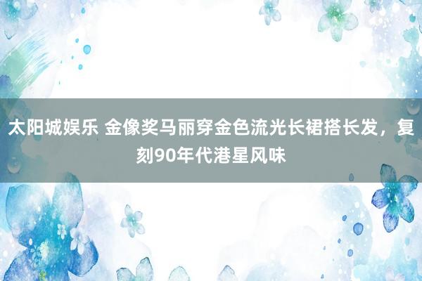 太阳城娱乐 金像奖马丽穿金色流光长裙搭长发，复刻90年代港星风味