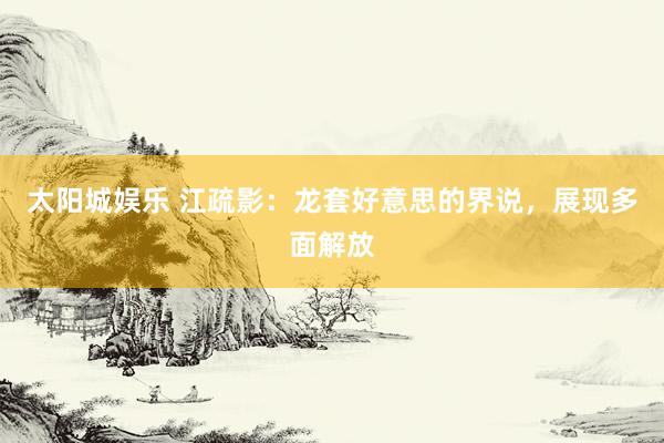 太阳城娱乐 江疏影：龙套好意思的界说，展现多面解放