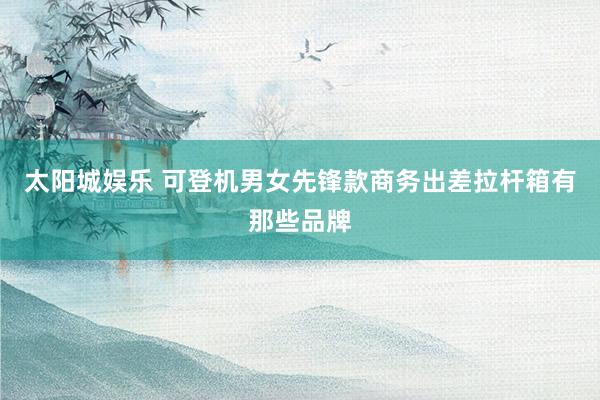 太阳城娱乐 可登机男女先锋款商务出差拉杆箱有那些品牌
