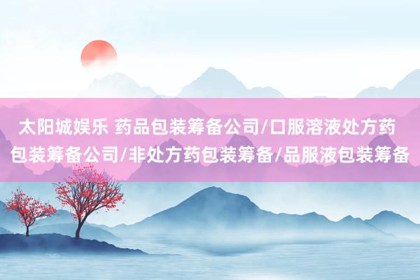 太阳城娱乐 药品包装筹备公司/口服溶液处方药 包装筹备公司/非处方药包装筹备/品服液包装筹备