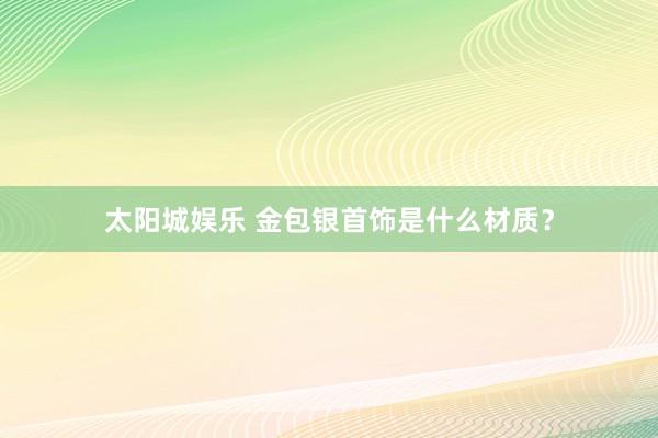 太阳城娱乐 金包银首饰是什么材质？