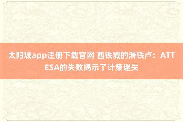 太阳城app注册下载官网 西铁城的滑铁卢：ATTESA的失败揭示了计策迷失
