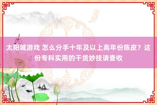 太阳城游戏 怎么分手十年及以上高年份陈皮？这份专科实用的干货妙技请查收