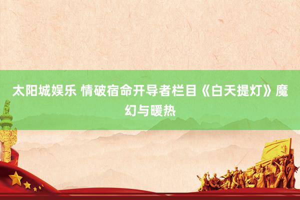 太阳城娱乐 情破宿命开导者栏目《白天提灯》魔幻与暖热