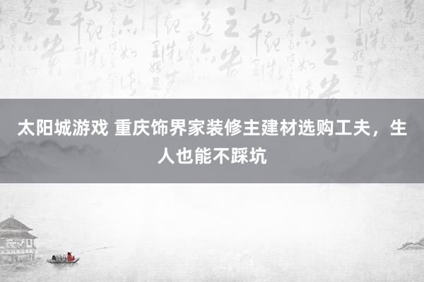 太阳城游戏 重庆饰界家装修主建材选购工夫，生人也能不踩坑