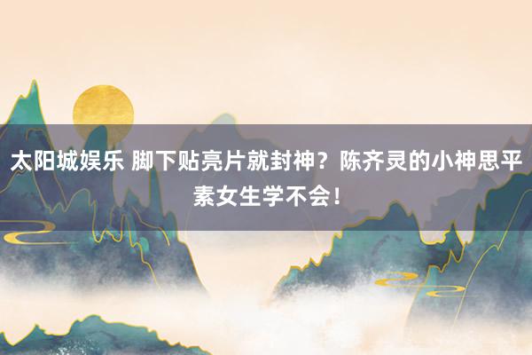 太阳城娱乐 脚下贴亮片就封神？陈齐灵的小神思平素女生学不会！